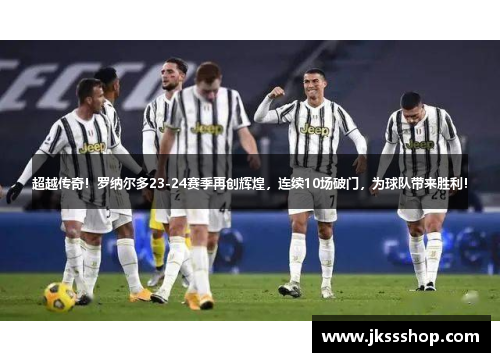 超越传奇！罗纳尔多23-24赛季再创辉煌，连续10场破门，为球队带来胜利！