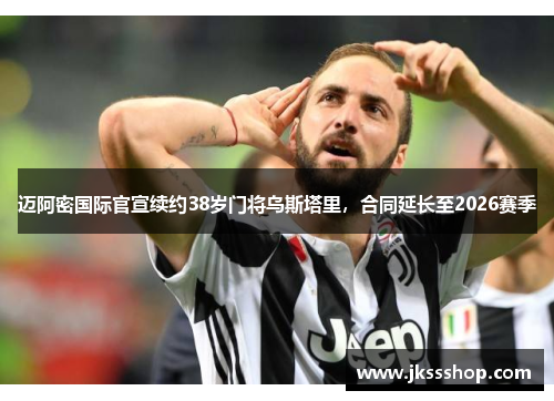 迈阿密国际官宣续约38岁门将乌斯塔里，合同延长至2026赛季