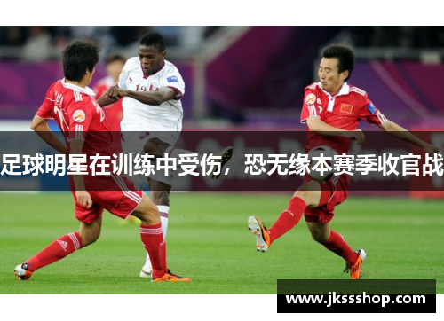 足球明星在训练中受伤，恐无缘本赛季收官战