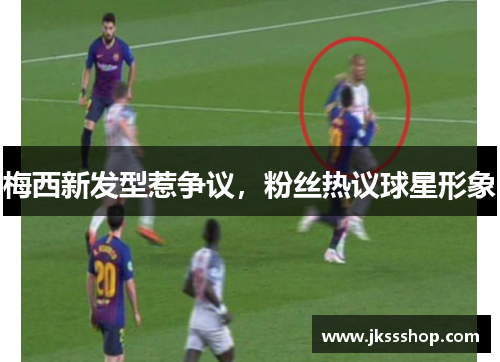 梅西新发型惹争议，粉丝热议球星形象