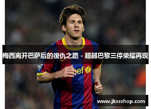 梅西离开巴萨后的復仇之路 - 超越巴黎三停荣耀再现