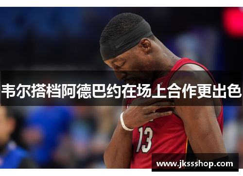 韦尔搭档阿德巴约在场上合作更出色