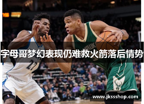 字母哥梦幻表现仍难救火箭落后情势